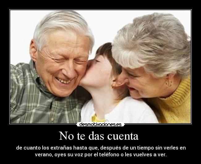 No te das cuenta - de cuanto los extrañas hasta que, después de un tiempo sin verles en
verano, oyes su voz por el teléfono o les vuelves a ver.