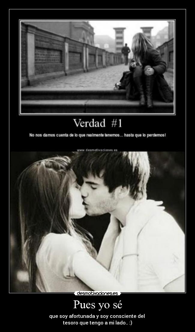 Pues yo sé - que soy afortunada y soy consciente del
tesoro que tengo a mi lado.. :)