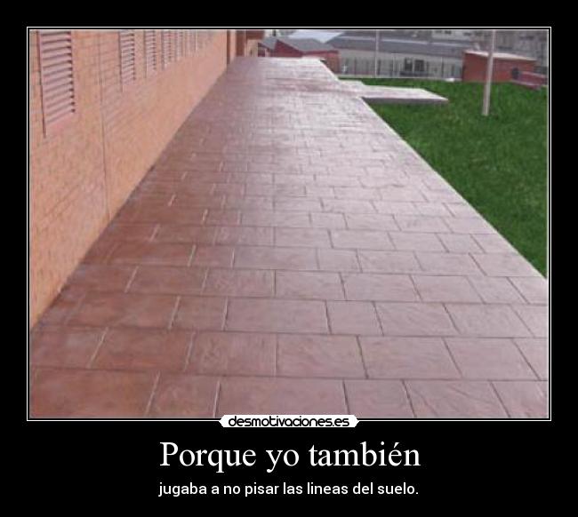 Porque yo también - jugaba a no pisar las lineas del suelo.