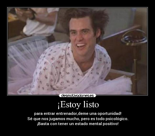 ¡Estoy listo - para entrar entrenador,deme una oportunidad!
Sé que nos jugamos mucho, pero es todo psicológico.
¡Basta con tener un estado mental positivo!
