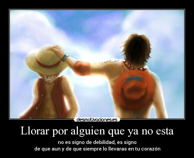 Llorar por alguien que ya no esta - no es signo de debilidad, es signo
de que aun y de que siempre lo llevaras en tu corazón