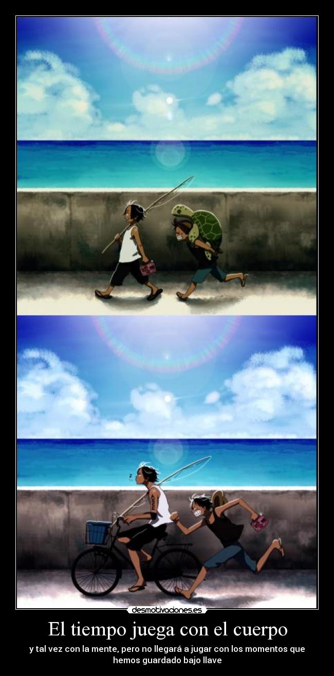 El tiempo juega con el cuerpo - y tal vez con la mente, pero no llegará a jugar con los momentos que
hemos guardado bajo llave