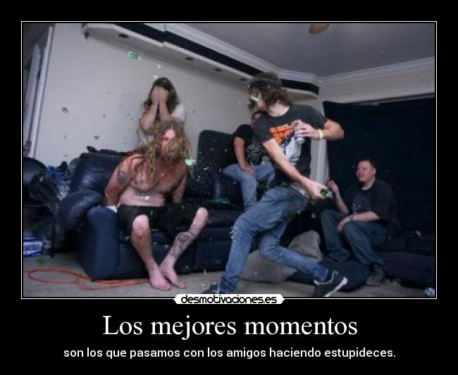 Los mejores momentos - son los que pasamos con los amigos haciendo estupideces.