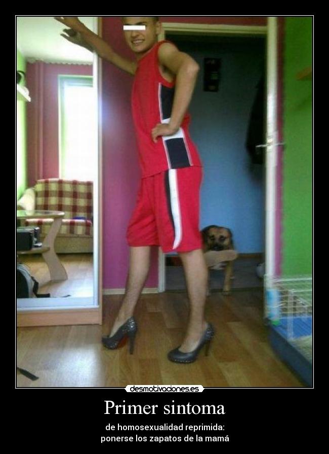 Primer sintoma - de homosexualidad reprimida:
ponerse los zapatos de la mamá