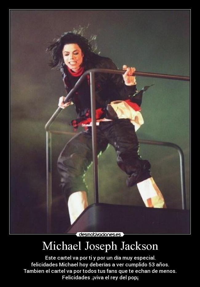 Michael Joseph Jackson - Este cartel va por ti y por un día muy especial.
felicidades Michael hoy deberías a ver cumplido 53 años.
Tambien el cartel va por todos tus fans que te echan de menos.
Felicidades .¡viva el rey del pop¡