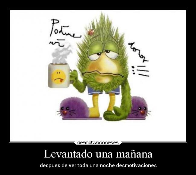 Levantado una mañana - despues de ver toda una noche desmotivaciones