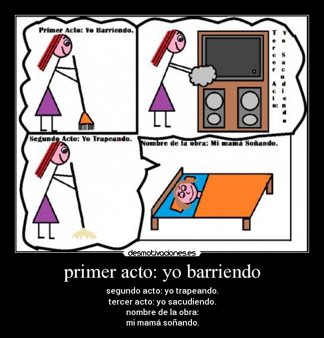 primer acto: yo barriendo - segundo acto: yo trapeando.
tercer acto: yo sacudiendo.
nombre de la obra:
mi mamá soñando.