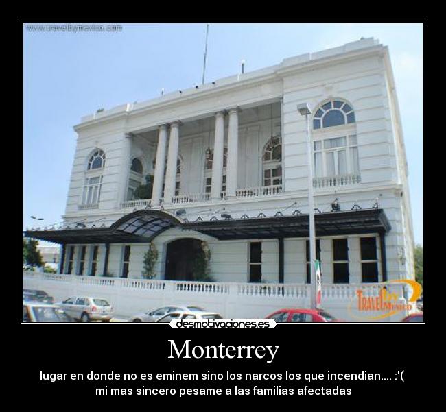 Monterrey - lugar en donde no es eminem sino los narcos los que incendian.... :(
mi mas sincero pesame a las familias afectadas