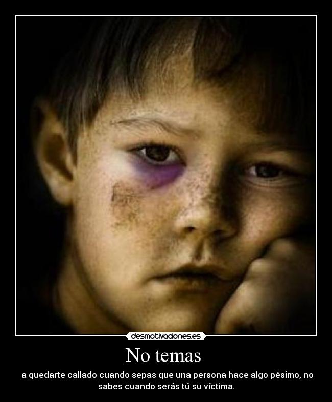 No temas - a quedarte callado cuando sepas que una persona hace algo pésimo, no
sabes cuando serás tú su víctima.