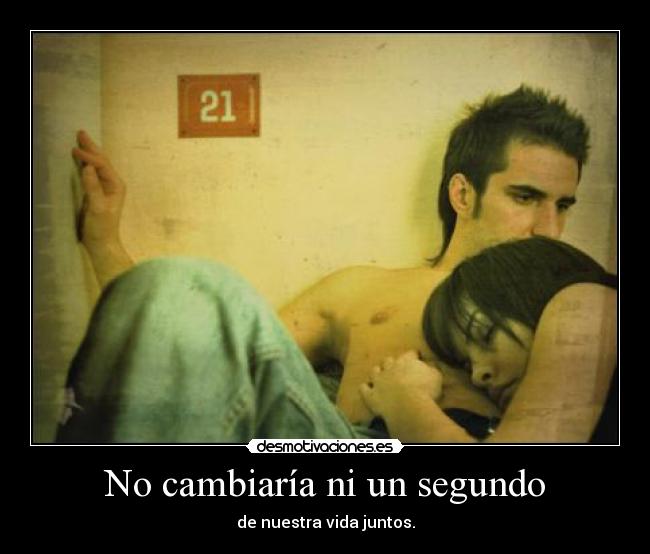 No cambiaría ni un segundo - de nuestra vida juntos.