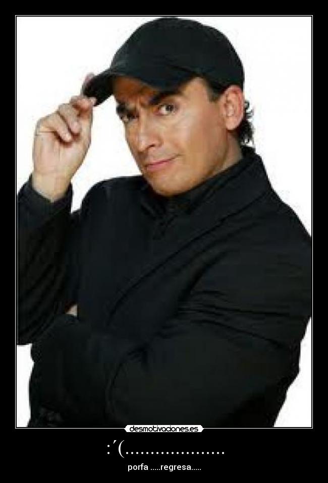 :´(.................... - porfa .....regresa.....