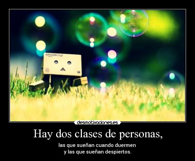 Hay dos clases de personas, - las que sueñan cuando duermen
y las que sueñan despiertos.