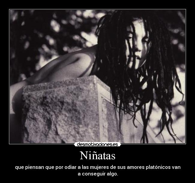 Niñatas - que piensan que por odiar a las mujeres de sus amores platónicos van
a conseguir algo.