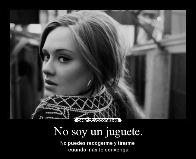 No soy un juguete. - No puedes recogerme y tirarme 
 cuando más te convenga.
