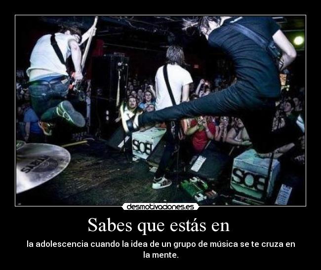 Sabes que estás en - la adolescencia cuando la idea de un grupo de música se te cruza en la mente.