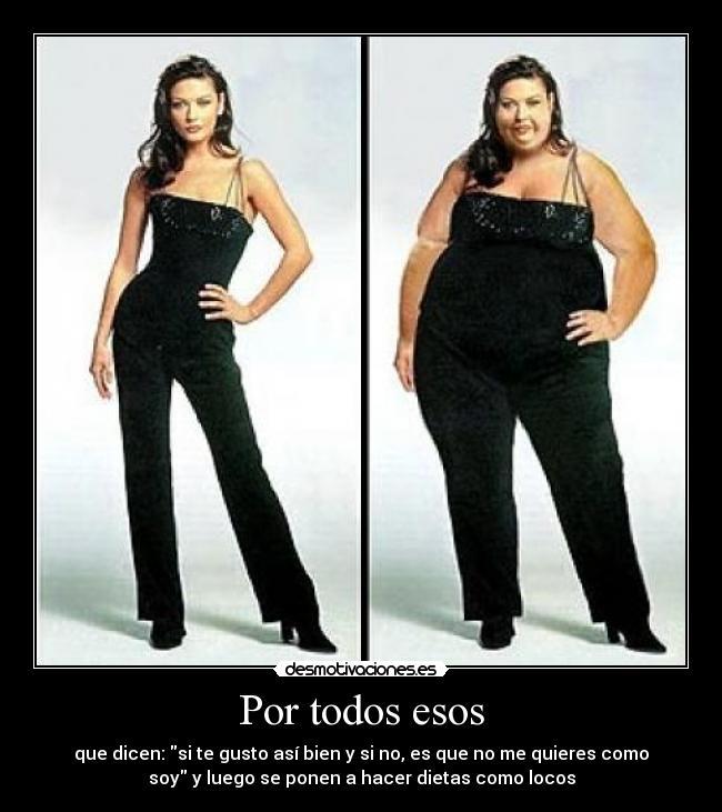 Por todos esos - que dicen: si te gusto así bien y si no, es que no me quieres como
soy y luego se ponen a hacer dietas como locos