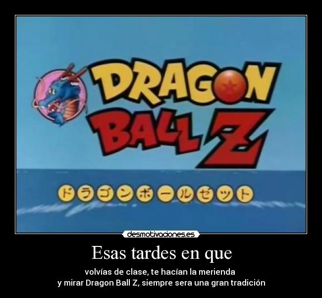 Esas tardes en que - volvías de clase, te hacían la merienda
y mirar Dragon Ball Z, siempre sera una gran tradición