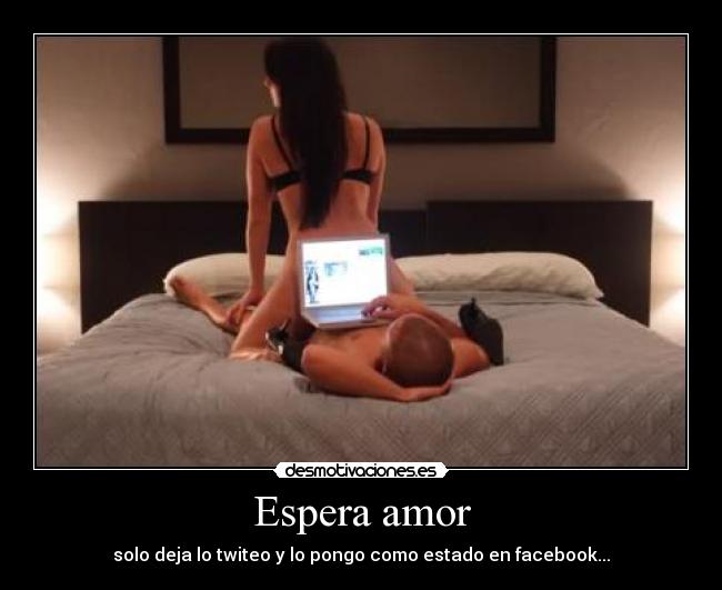 Espera amor - solo deja lo twiteo y lo pongo como estado en facebook...