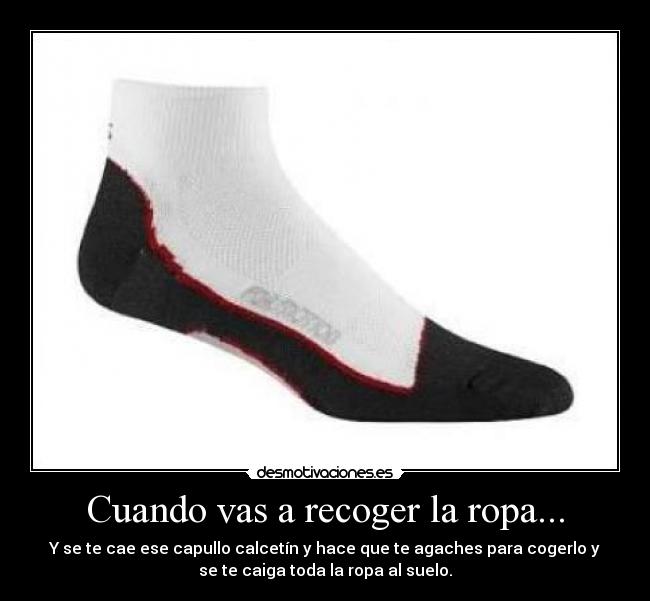 Cuando vas a recoger la ropa... - Y se te cae ese capullo calcetín y hace que te agaches para cogerlo y
se te caiga toda la ropa al suelo.