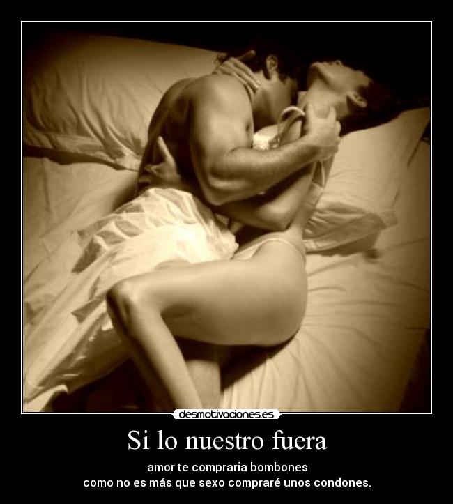 Si lo nuestro fuera - amor te compraria bombones
como no es más que sexo compraré unos condones.