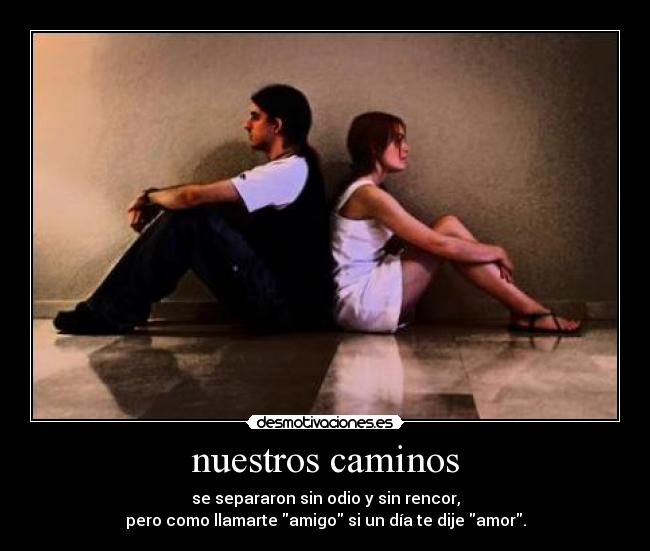 nuestros caminos - se separaron sin odio y sin rencor,
pero como llamarte amigo si un día te dije amor.