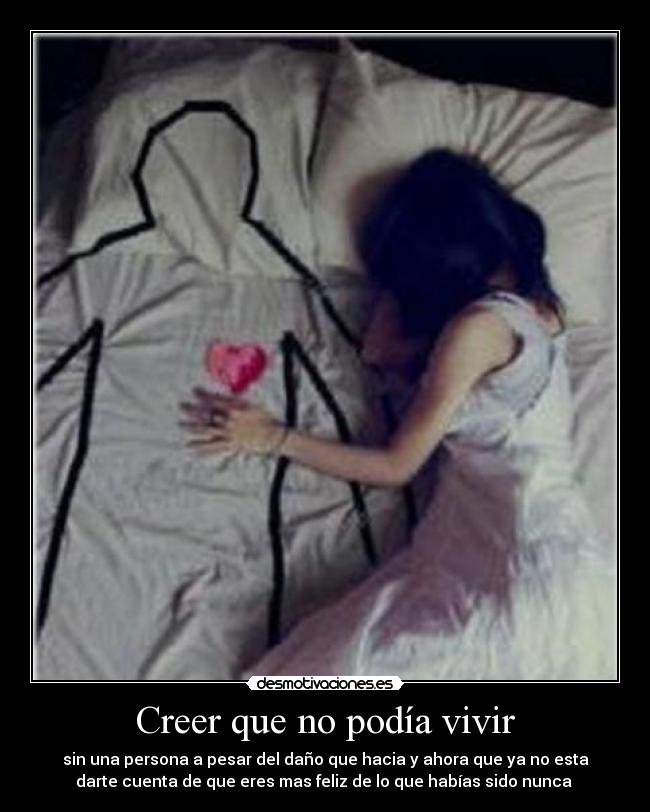 Creer que no podía vivir - sin una persona a pesar del daño que hacia y ahora que ya no esta
darte cuenta de que eres mas feliz de lo que habías sido nunca 