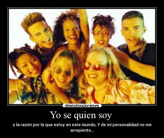 Yo se quien soy  - y la razón por la que estoy en este mundo, Y de mi personalidad no me arrepiento...