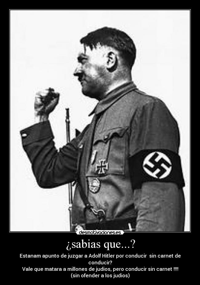 ¿sabias que...? - Estanam apunto de juzgar a Adolf Hitler por conducir sin carnet de conducir?
Vale que matara a millones de judios, pero conducir sin carnet !!!!
(sin ofender a los judios)