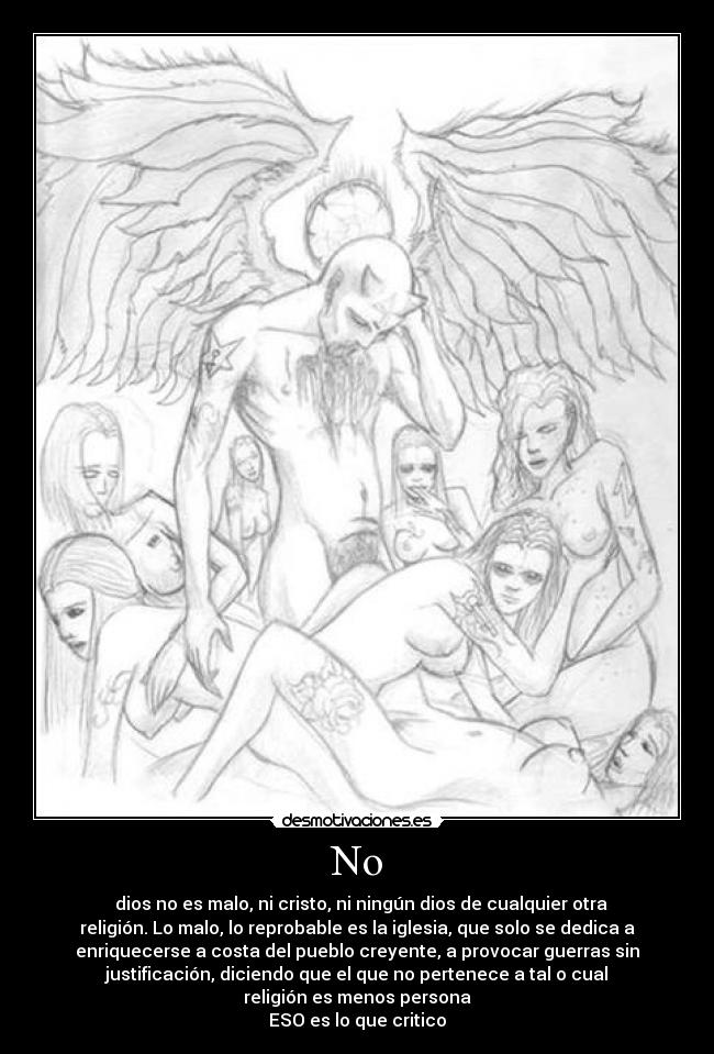No - dios no es malo, ni cristo, ni ningún dios de cualquier otra
religión. Lo malo, lo reprobable es la iglesia, que solo se dedica a
enriquecerse a costa del pueblo creyente, a provocar guerras sin
justificación, diciendo que el que no pertenece a tal o cual
religión es menos persona
ESO es lo que critico