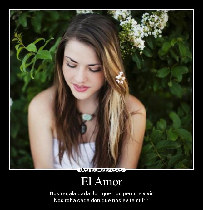 El Amor - Nos regala cada don que nos permite vivir.
Nos roba cada don que nos evita sufrir.