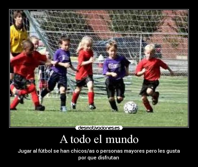 A todo el mundo - Jugar al fútbol se han chicos/as o personas mayores pero les gusta
por que disfrutan 