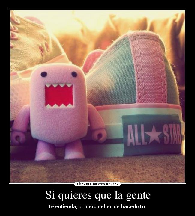 Si quieres que la gente - te entienda, primero debes de hacerlo tú.