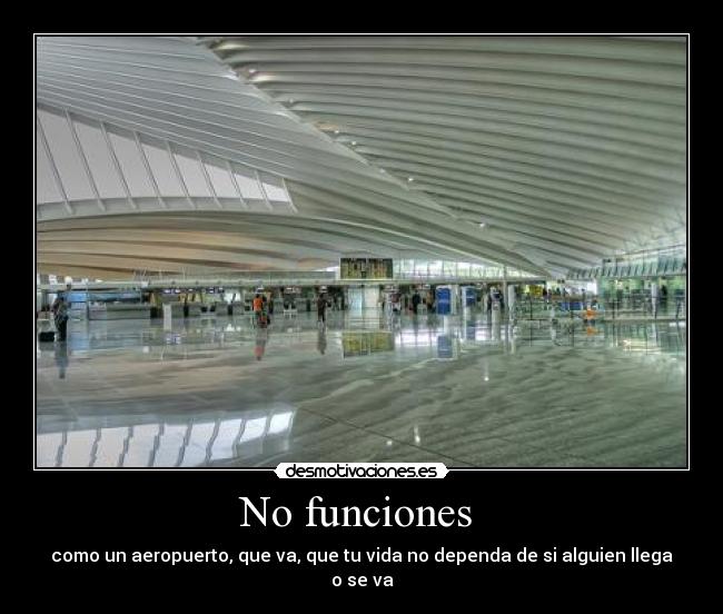 No funciones  - como un aeropuerto, que va, que tu vida no dependa de si alguien llega o se va