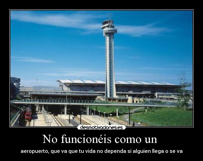 No funcionéis como un - aeropuerto, que va que tu vida no dependa si alguien llega o se va