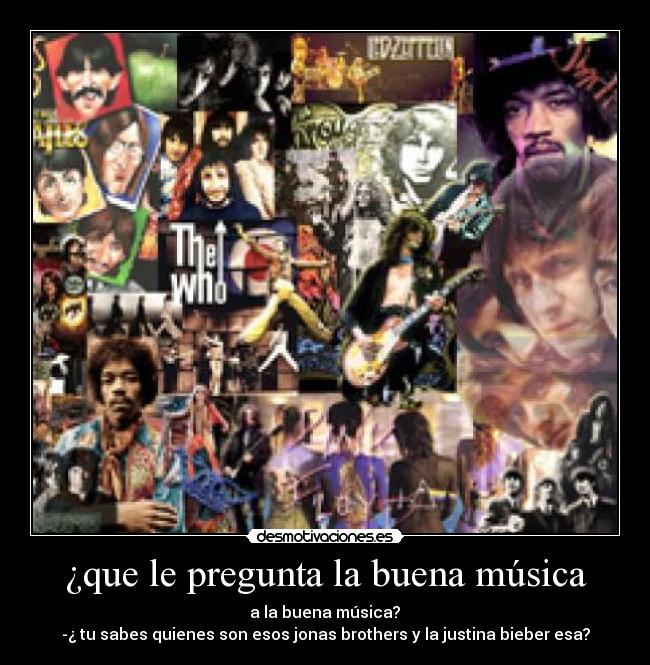 ¿que le pregunta la buena música - a la buena música?
-¿ tu sabes quienes son esos jonas brothers y la justina bieber esa?