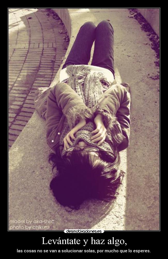 Levántate y haz algo, - las cosas no se van a solucionar solas, por mucho que lo esperes.