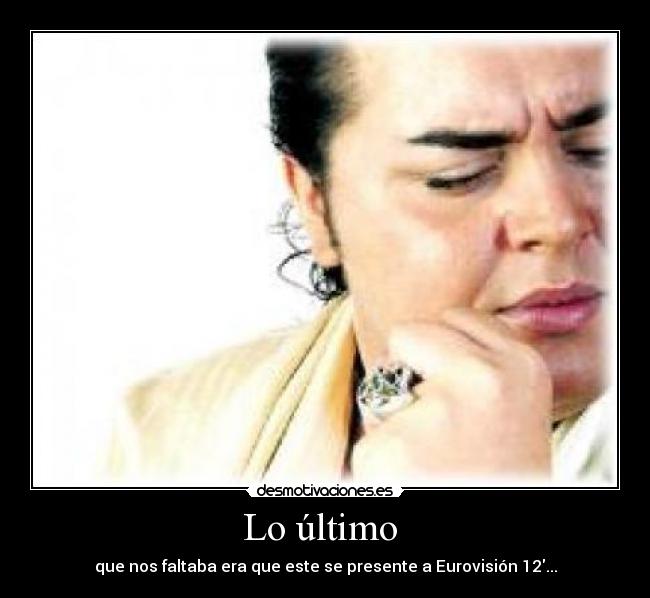 Lo último - que nos faltaba era que este se presente a Eurovisión 12...
