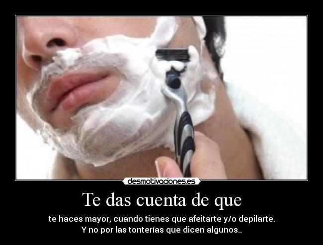 Te das cuenta de que - te haces mayor, cuando tienes que afeitarte y/o depilarte.
Y no por las tonterías que dicen algunos..