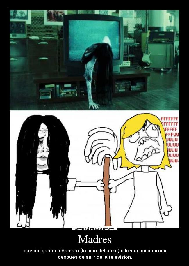 Madres - que obligarian a Samara (la niña del pozo) a fregar los charcos
despues de salir de la television.