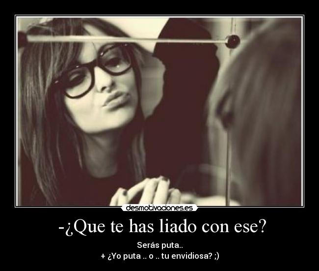 -¿Que te has liado con ese? - Serás puta..
+ ¿Yo puta .. o .. tu envidiosa? ;)
