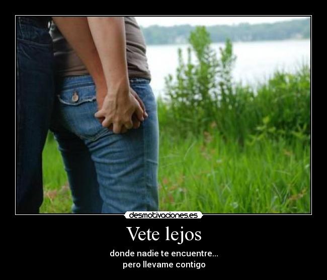 Vete lejos - donde nadie te encuentre...
pero llevame contigo