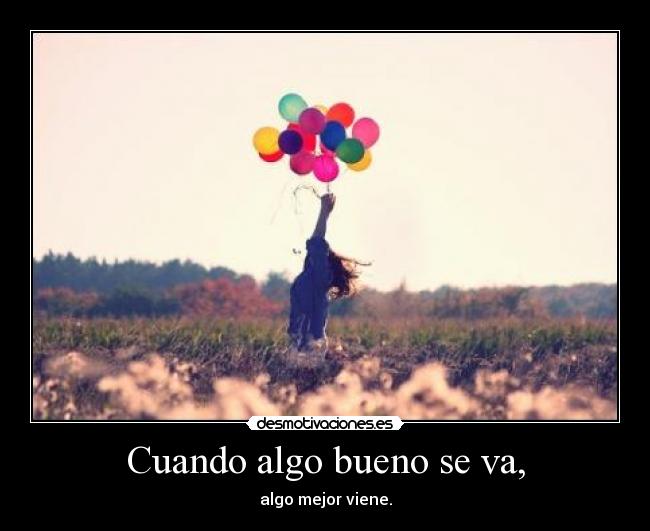Cuando algo bueno se va, - algo mejor viene.