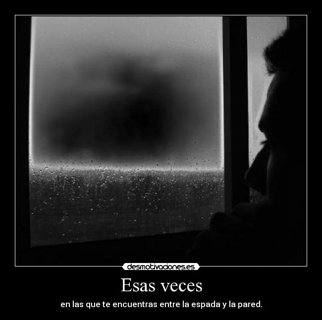 Esas veces - en las que te encuentras entre la espada y la pared.