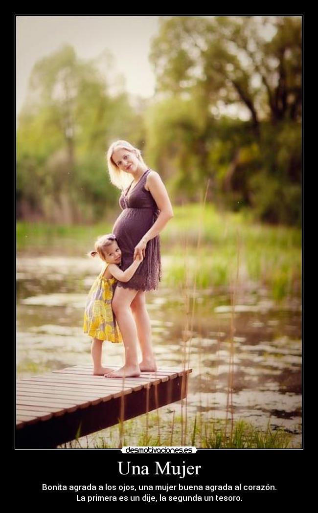 Una Mujer - Bonita agrada a los ojos, una mujer buena agrada al corazón.
La primera es un dije, la segunda un tesoro.