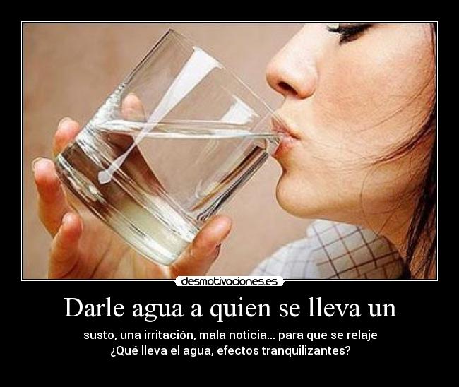 Darle agua a quien se lleva un - susto, una irritación, mala noticia... para que se relaje
¿Qué lleva el agua, efectos tranquilizantes?