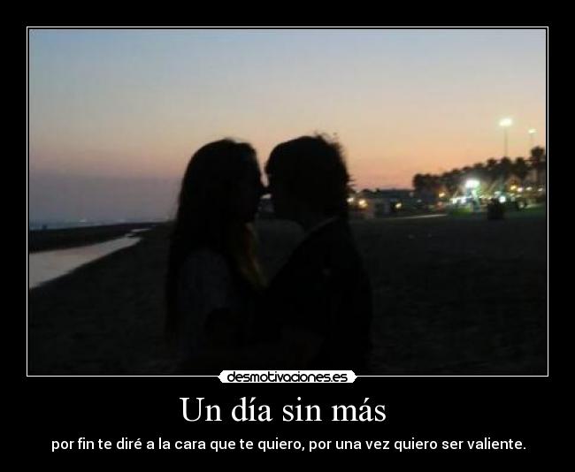 Un día sin más - por fin te diré a la cara que te quiero, por una vez quiero ser valiente.