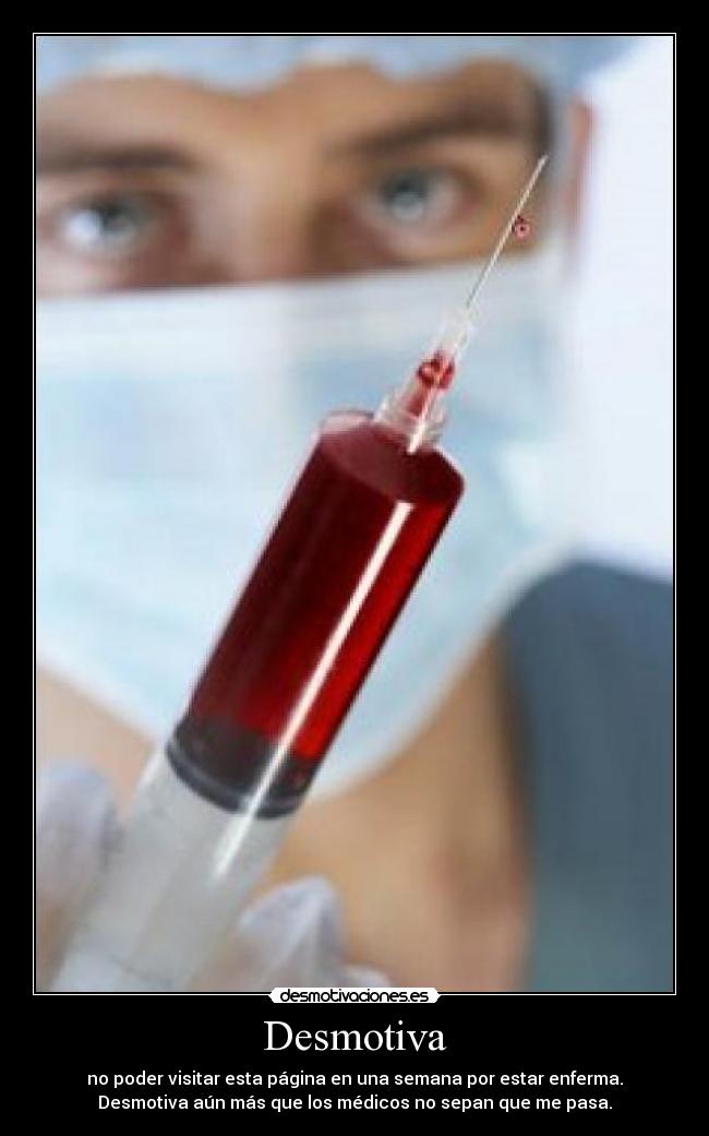 Desmotiva - no poder visitar esta página en una semana por estar enferma.
Desmotiva aún más que los médicos no sepan que me pasa.