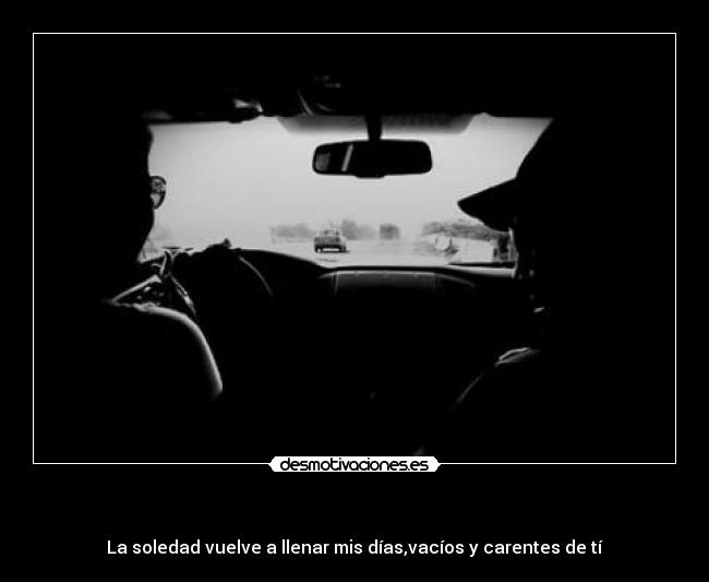   - La soledad vuelve a llenar mis días,vacíos y carentes de tí