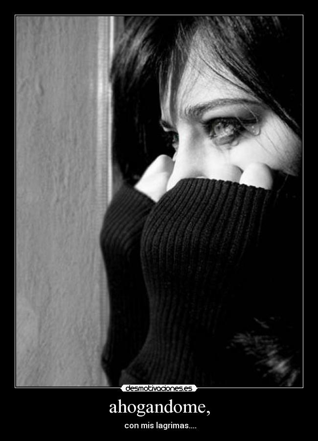 ahogandome, - con mis lagrimas....
