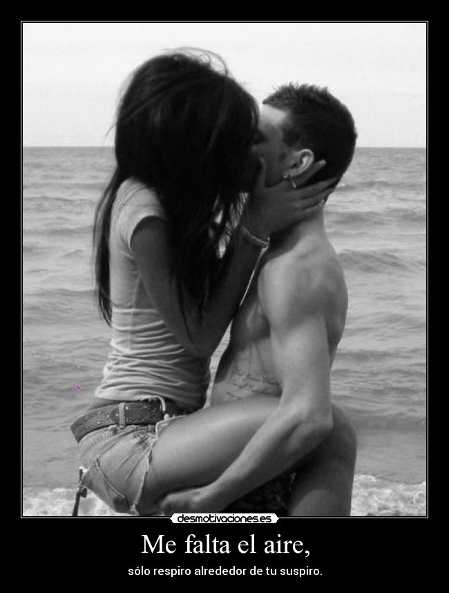 Me falta el aire, - sólo respiro alrededor de tu suspiro.